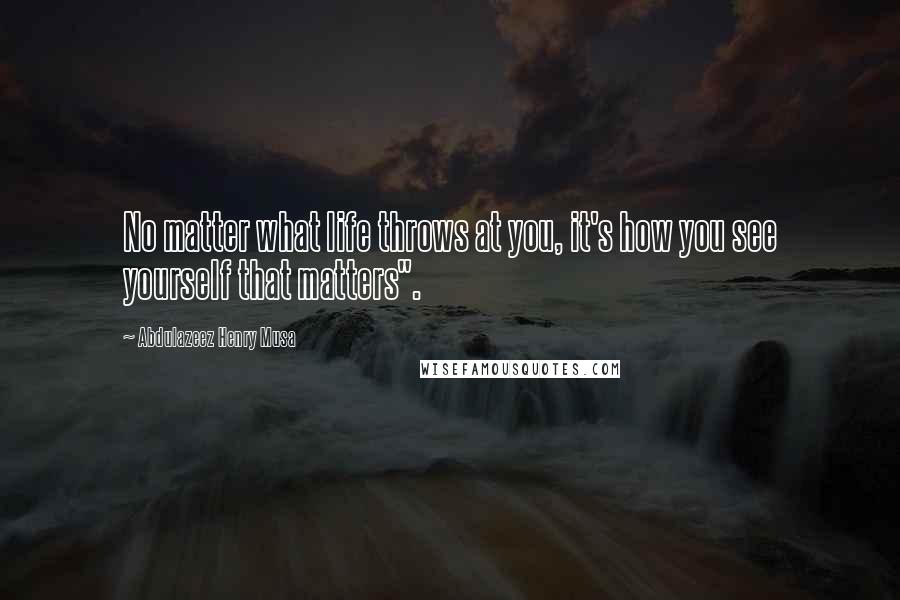 Abdulazeez Henry Musa Quotes: No matter what life throws at you, it's how you see yourself that matters".