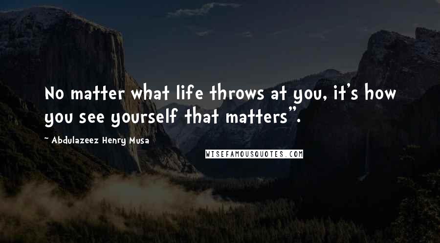 Abdulazeez Henry Musa Quotes: No matter what life throws at you, it's how you see yourself that matters".