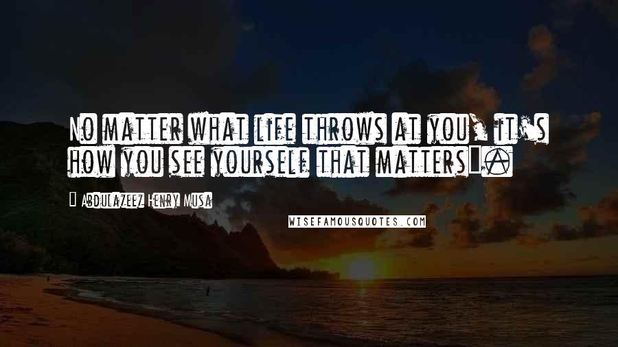 Abdulazeez Henry Musa Quotes: No matter what life throws at you, it's how you see yourself that matters".