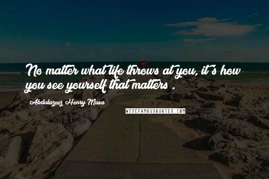 Abdulazeez Henry Musa Quotes: No matter what life throws at you, it's how you see yourself that matters".