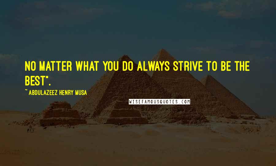 Abdulazeez Henry Musa Quotes: No matter what you do always strive to be the best".