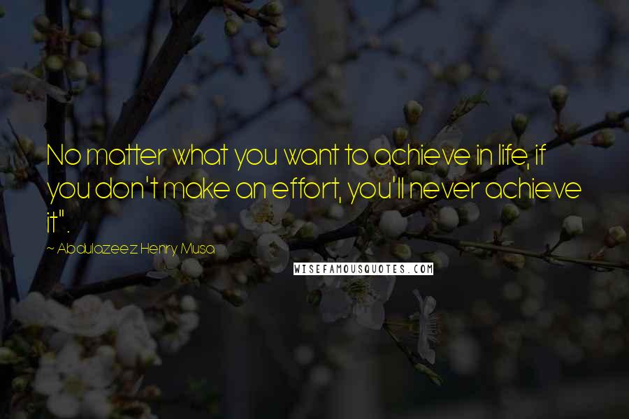 Abdulazeez Henry Musa Quotes: No matter what you want to achieve in life, if you don't make an effort, you'll never achieve it".