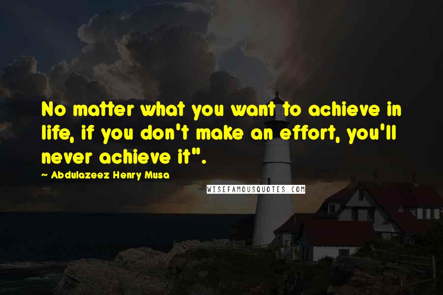 Abdulazeez Henry Musa Quotes: No matter what you want to achieve in life, if you don't make an effort, you'll never achieve it".