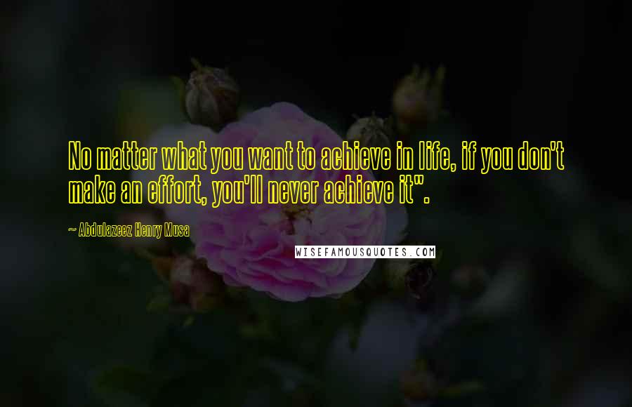 Abdulazeez Henry Musa Quotes: No matter what you want to achieve in life, if you don't make an effort, you'll never achieve it".