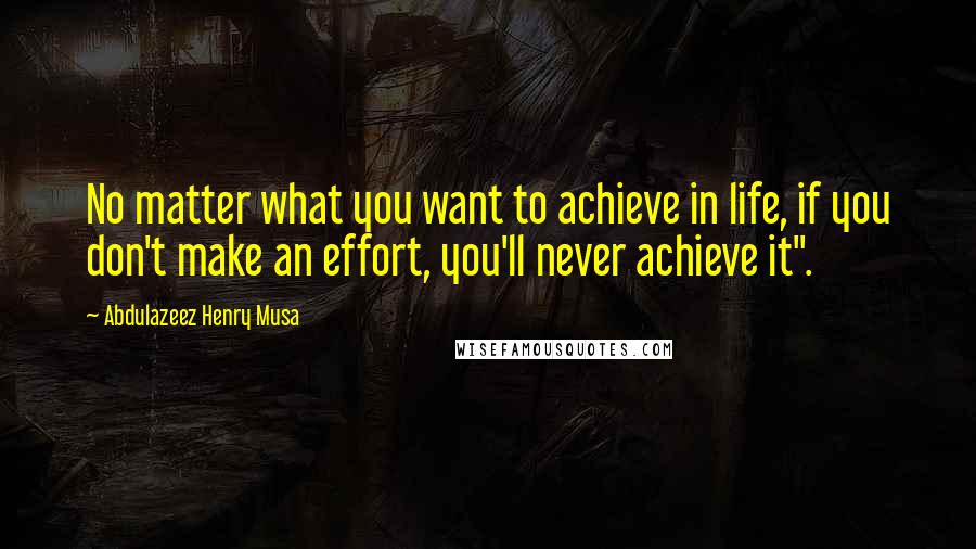 Abdulazeez Henry Musa Quotes: No matter what you want to achieve in life, if you don't make an effort, you'll never achieve it".