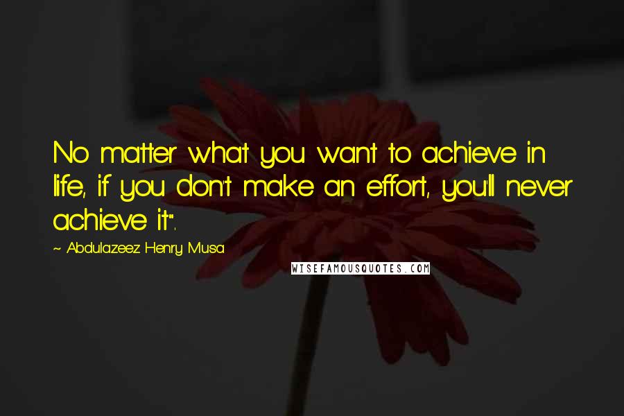 Abdulazeez Henry Musa Quotes: No matter what you want to achieve in life, if you don't make an effort, you'll never achieve it".