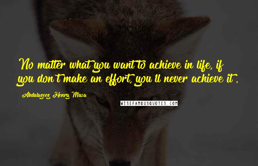 Abdulazeez Henry Musa Quotes: No matter what you want to achieve in life, if you don't make an effort, you'll never achieve it".