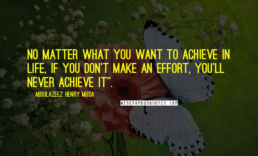 Abdulazeez Henry Musa Quotes: No matter what you want to achieve in life, if you don't make an effort, you'll never achieve it".