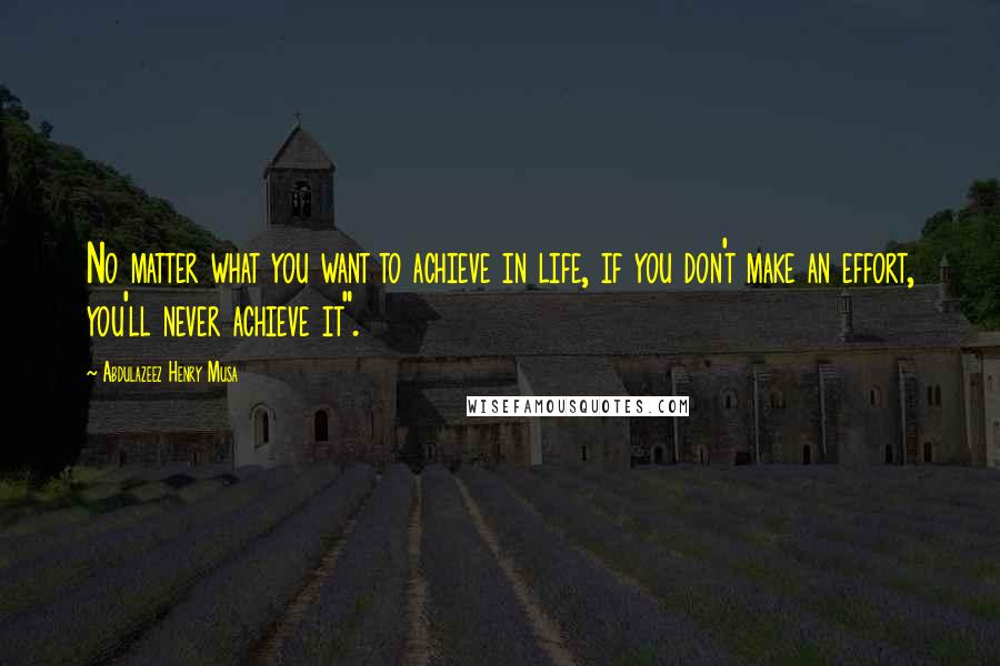 Abdulazeez Henry Musa Quotes: No matter what you want to achieve in life, if you don't make an effort, you'll never achieve it".