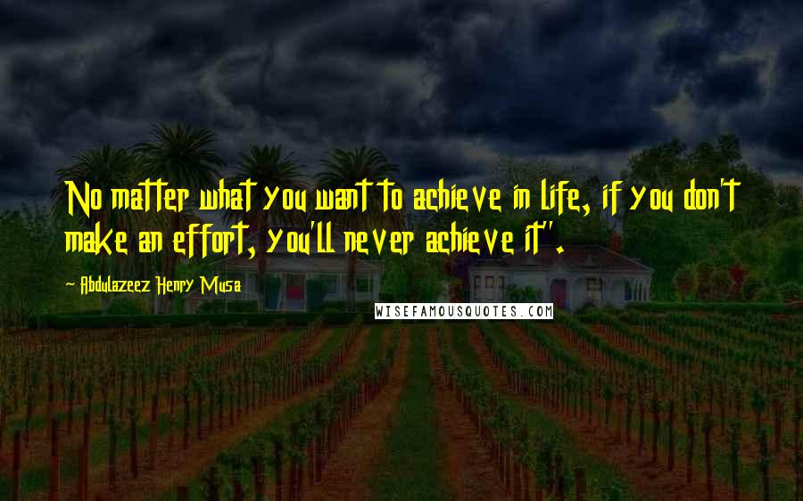 Abdulazeez Henry Musa Quotes: No matter what you want to achieve in life, if you don't make an effort, you'll never achieve it".