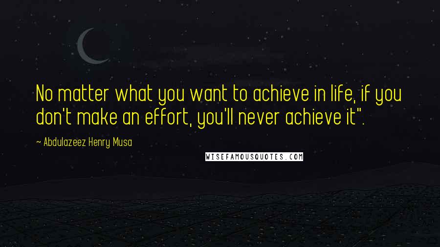 Abdulazeez Henry Musa Quotes: No matter what you want to achieve in life, if you don't make an effort, you'll never achieve it".