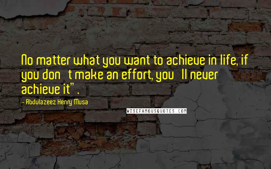 Abdulazeez Henry Musa Quotes: No matter what you want to achieve in life, if you don't make an effort, you'll never achieve it".