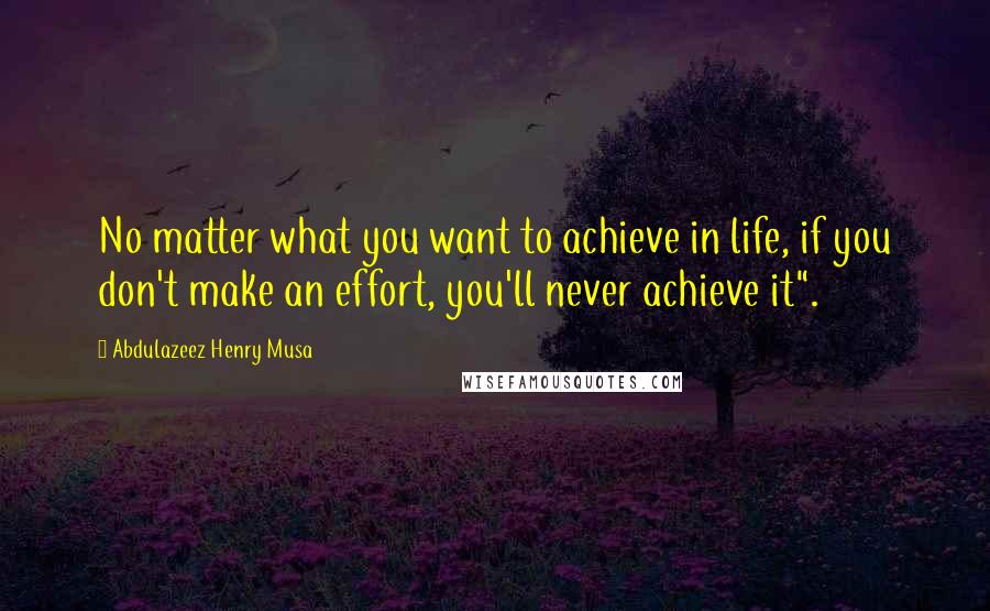 Abdulazeez Henry Musa Quotes: No matter what you want to achieve in life, if you don't make an effort, you'll never achieve it".