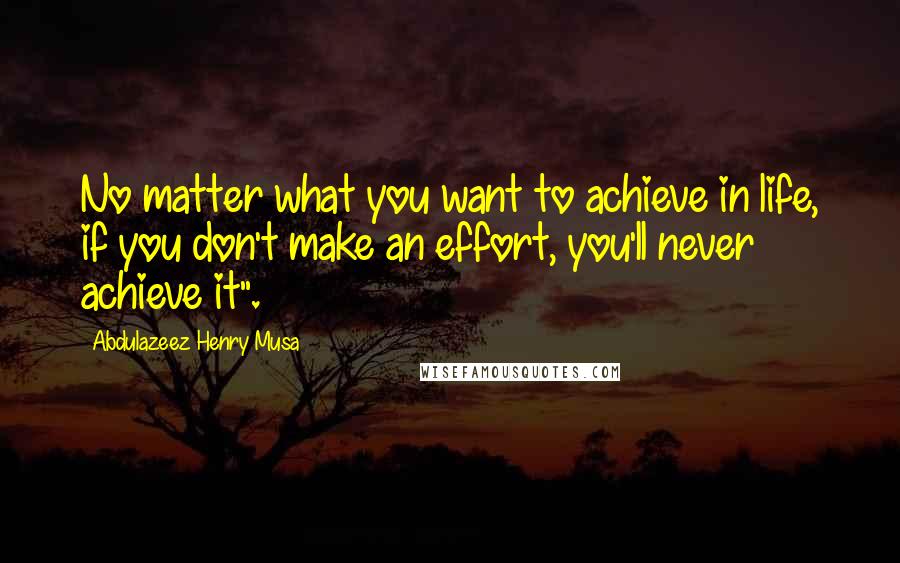 Abdulazeez Henry Musa Quotes: No matter what you want to achieve in life, if you don't make an effort, you'll never achieve it".