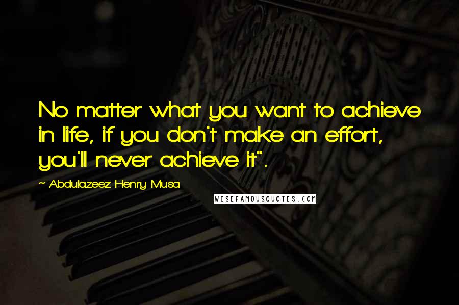 Abdulazeez Henry Musa Quotes: No matter what you want to achieve in life, if you don't make an effort, you'll never achieve it".