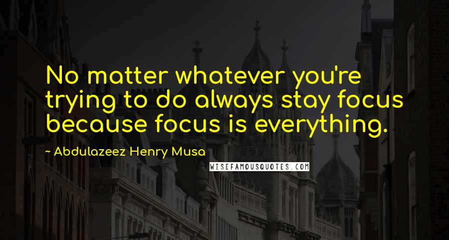 Abdulazeez Henry Musa Quotes: No matter whatever you're trying to do always stay focus because focus is everything.