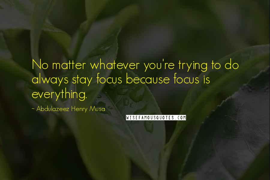 Abdulazeez Henry Musa Quotes: No matter whatever you're trying to do always stay focus because focus is everything.