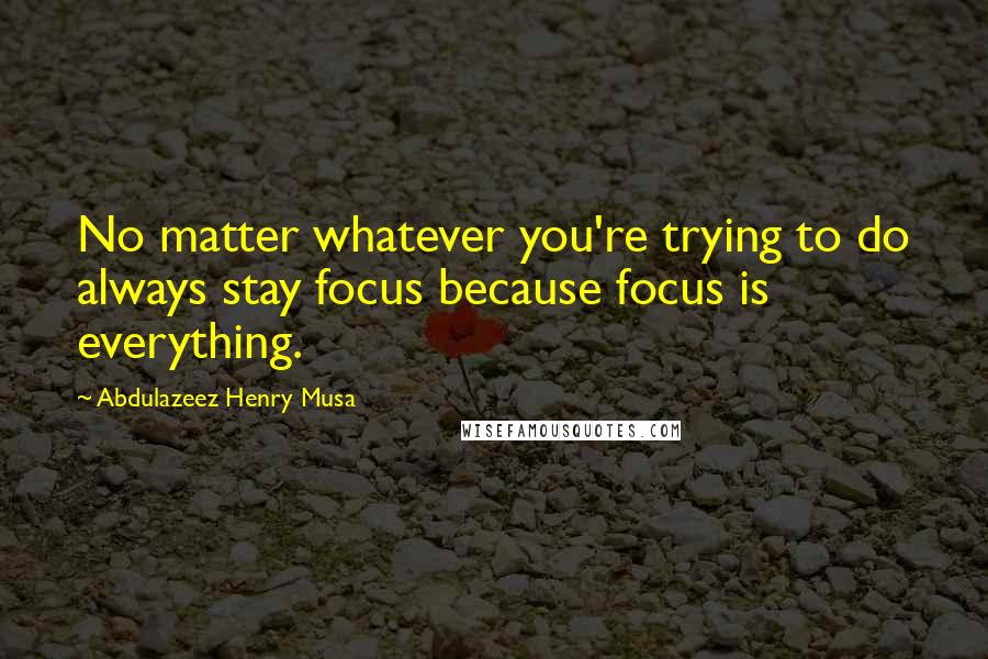 Abdulazeez Henry Musa Quotes: No matter whatever you're trying to do always stay focus because focus is everything.