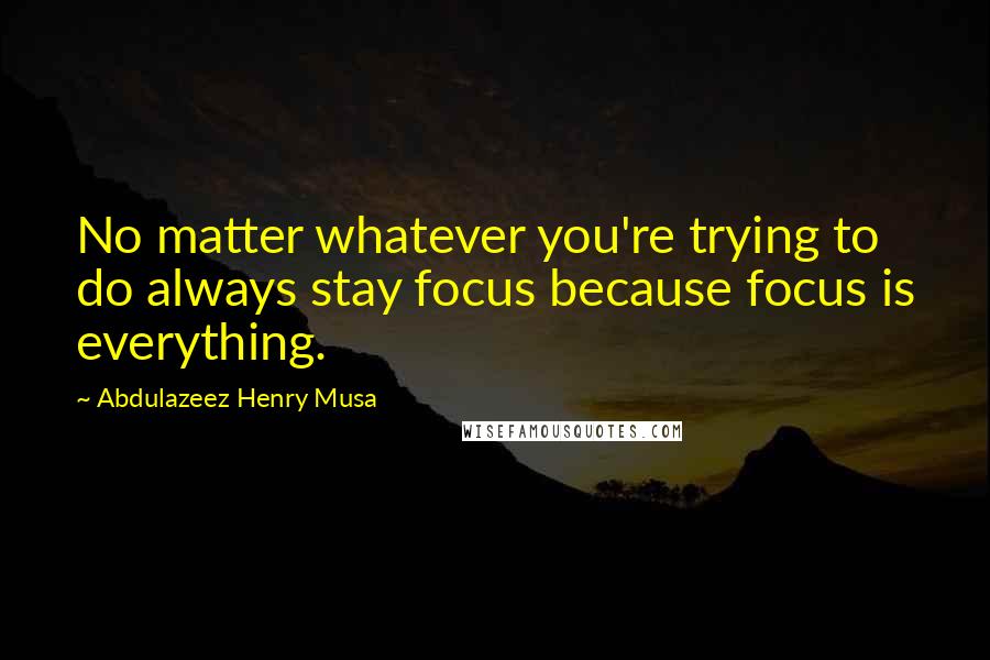 Abdulazeez Henry Musa Quotes: No matter whatever you're trying to do always stay focus because focus is everything.