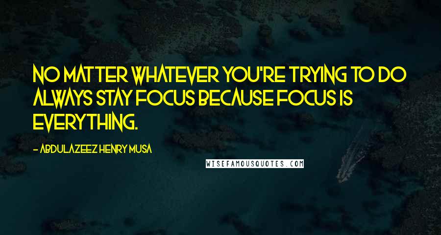 Abdulazeez Henry Musa Quotes: No matter whatever you're trying to do always stay focus because focus is everything.