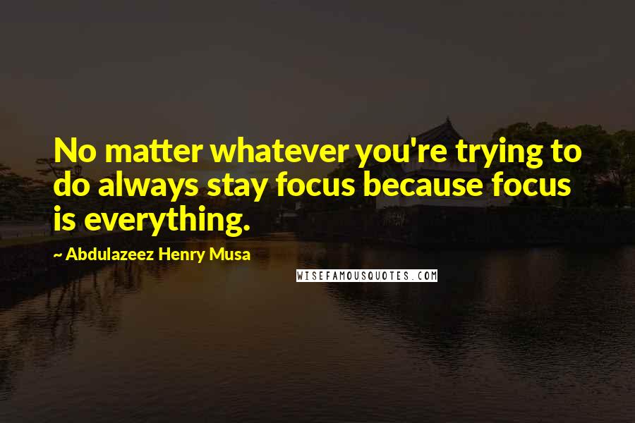 Abdulazeez Henry Musa Quotes: No matter whatever you're trying to do always stay focus because focus is everything.