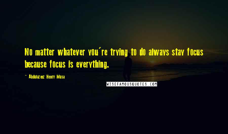 Abdulazeez Henry Musa Quotes: No matter whatever you're trying to do always stay focus because focus is everything.