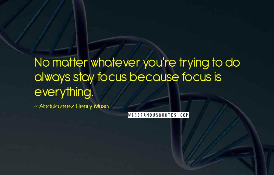 Abdulazeez Henry Musa Quotes: No matter whatever you're trying to do always stay focus because focus is everything.