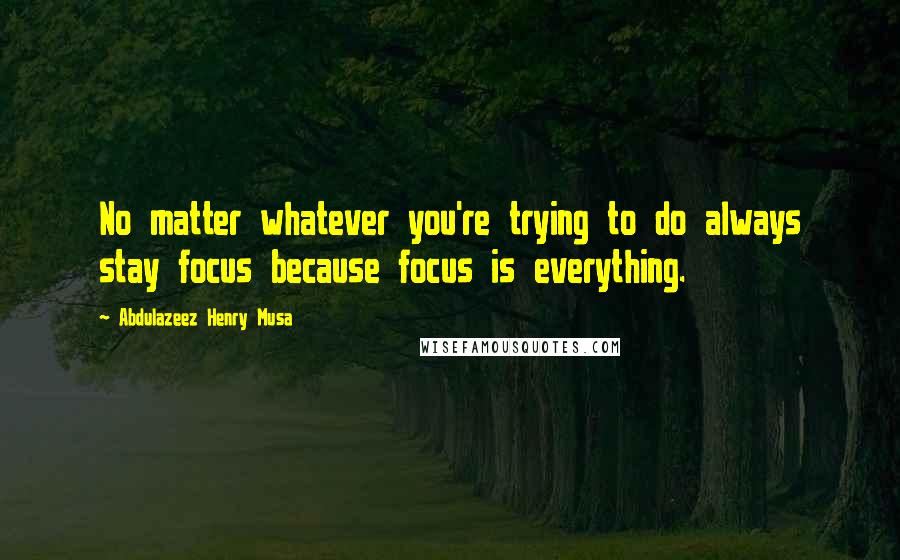 Abdulazeez Henry Musa Quotes: No matter whatever you're trying to do always stay focus because focus is everything.