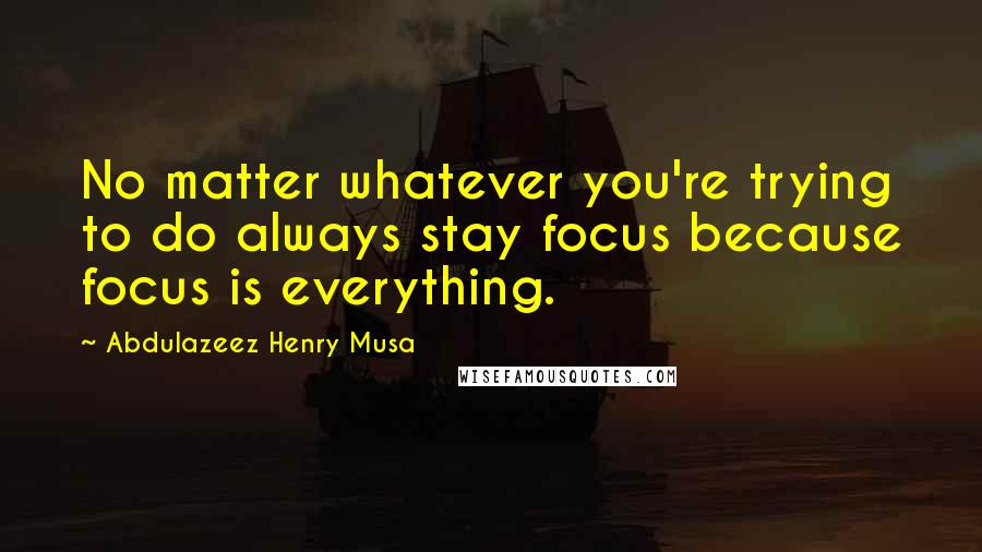 Abdulazeez Henry Musa Quotes: No matter whatever you're trying to do always stay focus because focus is everything.