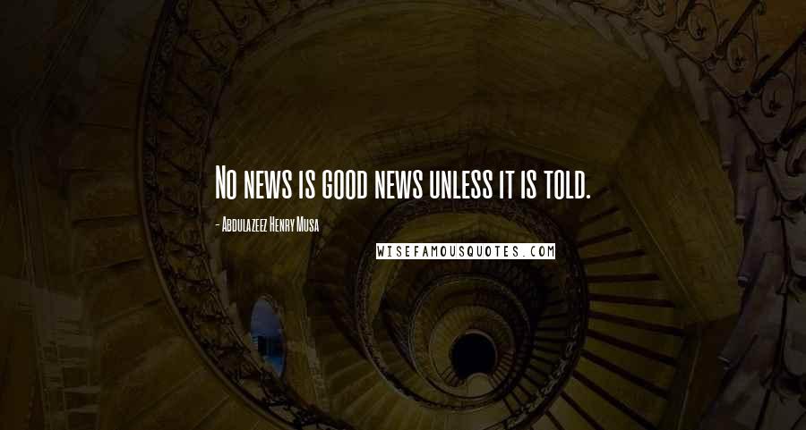 Abdulazeez Henry Musa Quotes: No news is good news unless it is told.