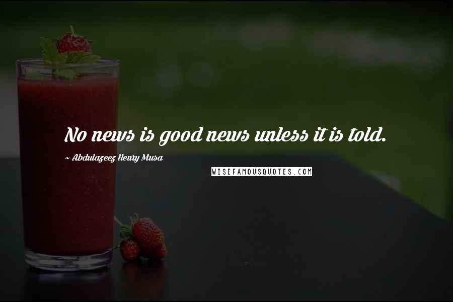 Abdulazeez Henry Musa Quotes: No news is good news unless it is told.