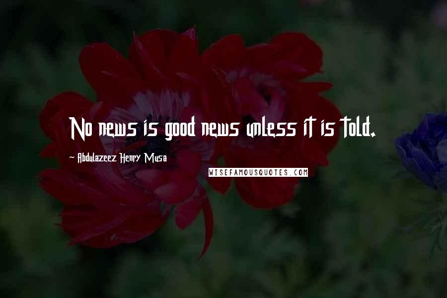 Abdulazeez Henry Musa Quotes: No news is good news unless it is told.