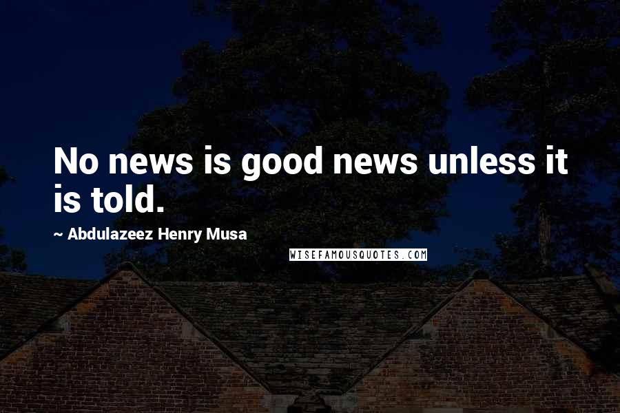 Abdulazeez Henry Musa Quotes: No news is good news unless it is told.