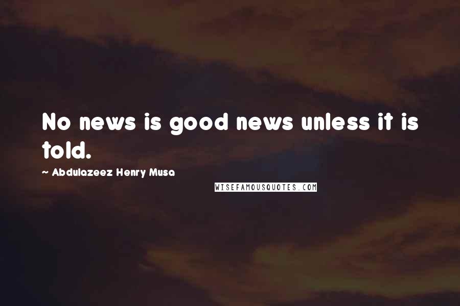 Abdulazeez Henry Musa Quotes: No news is good news unless it is told.