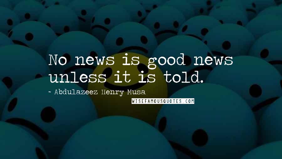 Abdulazeez Henry Musa Quotes: No news is good news unless it is told.
