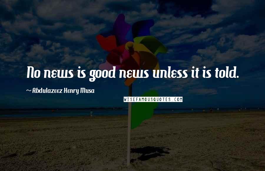 Abdulazeez Henry Musa Quotes: No news is good news unless it is told.