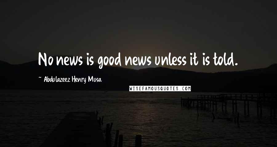 Abdulazeez Henry Musa Quotes: No news is good news unless it is told.