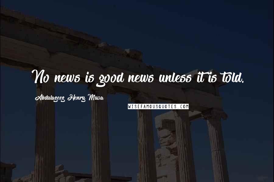 Abdulazeez Henry Musa Quotes: No news is good news unless it is told.