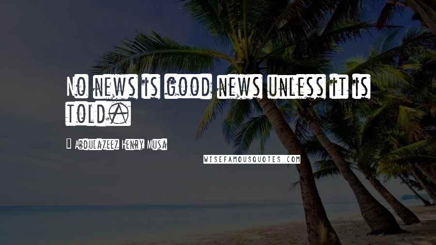 Abdulazeez Henry Musa Quotes: No news is good news unless it is told.