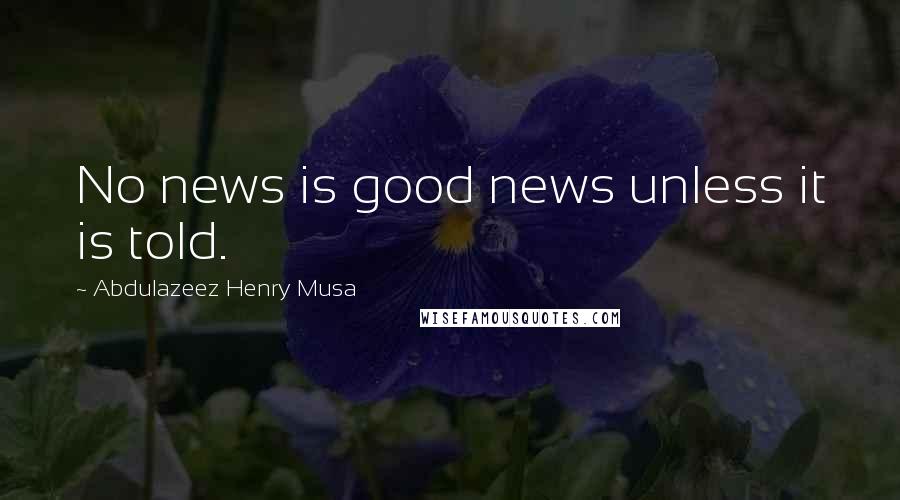 Abdulazeez Henry Musa Quotes: No news is good news unless it is told.