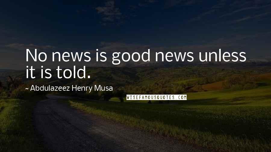 Abdulazeez Henry Musa Quotes: No news is good news unless it is told.