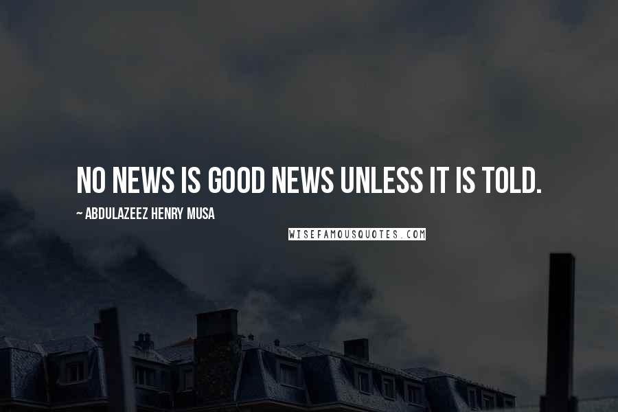 Abdulazeez Henry Musa Quotes: No news is good news unless it is told.