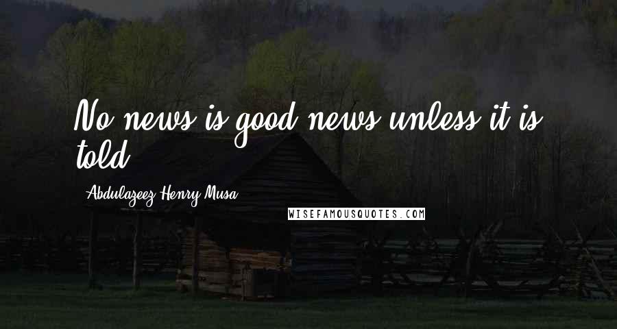 Abdulazeez Henry Musa Quotes: No news is good news unless it is told.