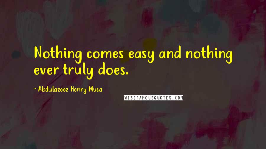 Abdulazeez Henry Musa Quotes: Nothing comes easy and nothing ever truly does.