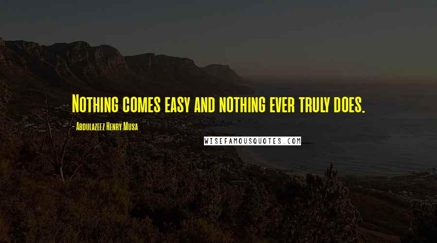 Abdulazeez Henry Musa Quotes: Nothing comes easy and nothing ever truly does.