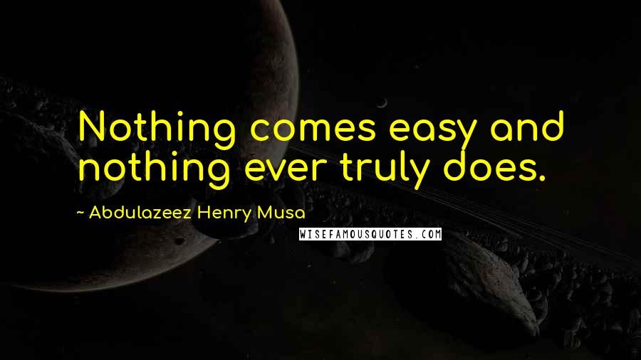 Abdulazeez Henry Musa Quotes: Nothing comes easy and nothing ever truly does.