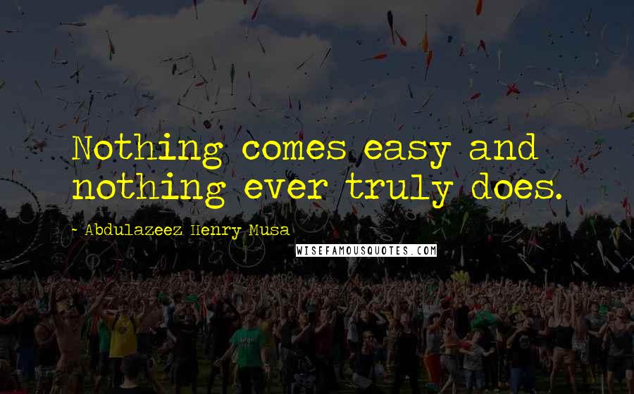 Abdulazeez Henry Musa Quotes: Nothing comes easy and nothing ever truly does.