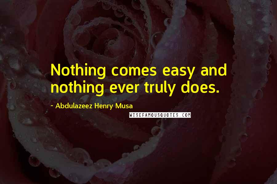 Abdulazeez Henry Musa Quotes: Nothing comes easy and nothing ever truly does.