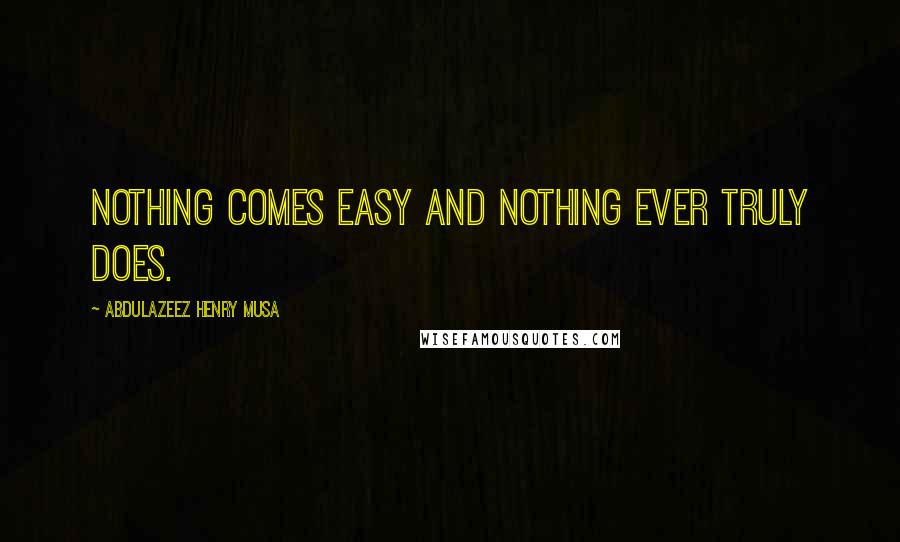 Abdulazeez Henry Musa Quotes: Nothing comes easy and nothing ever truly does.