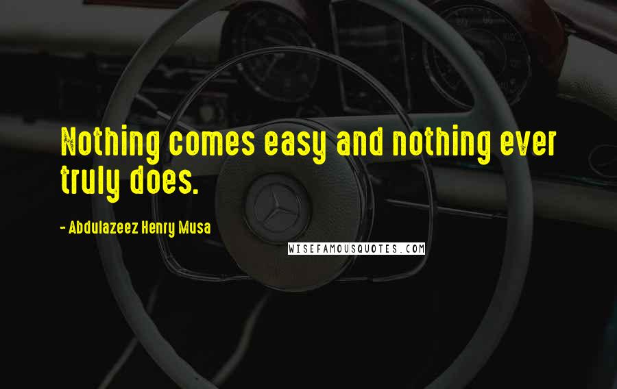 Abdulazeez Henry Musa Quotes: Nothing comes easy and nothing ever truly does.